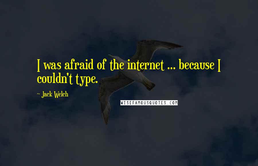 Jack Welch Quotes: I was afraid of the internet ... because I couldn't type.