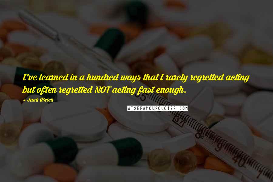 Jack Welch Quotes: I've learned in a hundred ways that I rarely regretted acting but often regretted NOT acting fast enough.