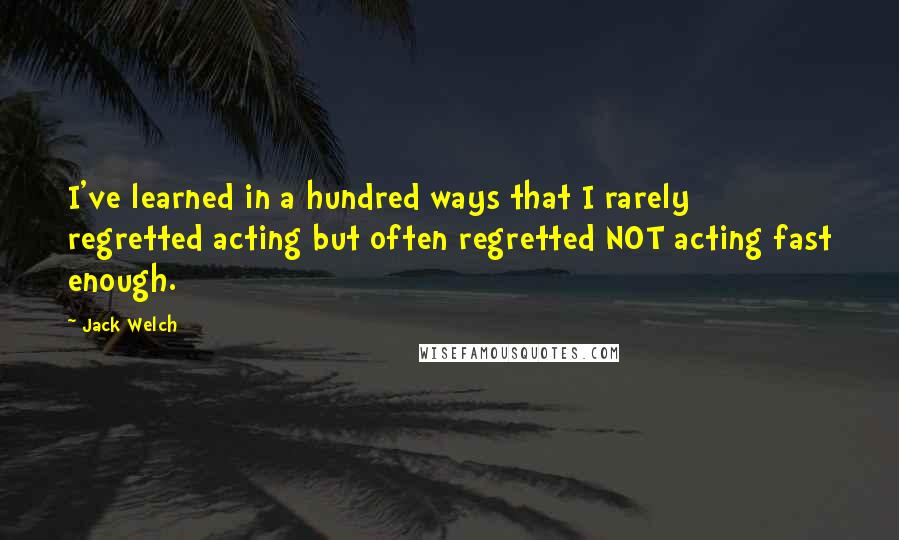 Jack Welch Quotes: I've learned in a hundred ways that I rarely regretted acting but often regretted NOT acting fast enough.
