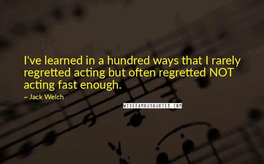 Jack Welch Quotes: I've learned in a hundred ways that I rarely regretted acting but often regretted NOT acting fast enough.
