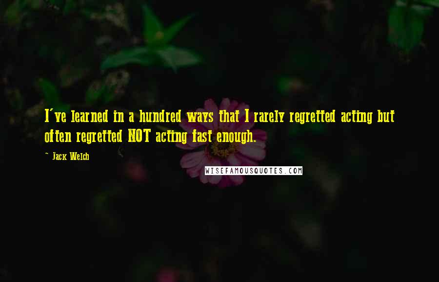 Jack Welch Quotes: I've learned in a hundred ways that I rarely regretted acting but often regretted NOT acting fast enough.