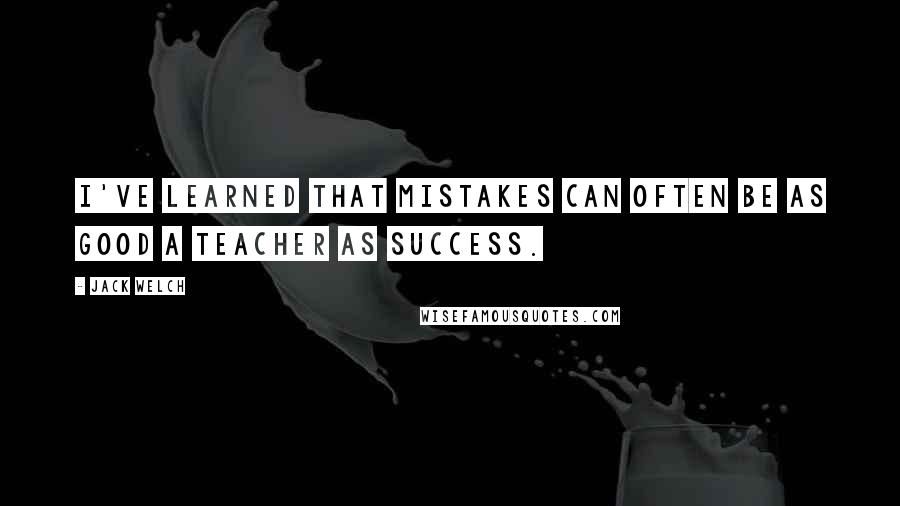 Jack Welch Quotes: I've learned that mistakes can often be as good a teacher as success.