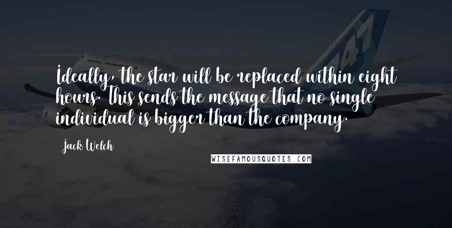 Jack Welch Quotes: Ideally, the star will be replaced within eight hours. This sends the message that no single individual is bigger than the company.