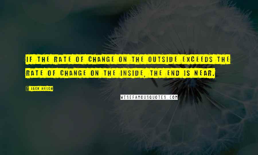 Jack Welch Quotes: If the rate of change on the outside exceeds the rate of change on the inside, the end is near.