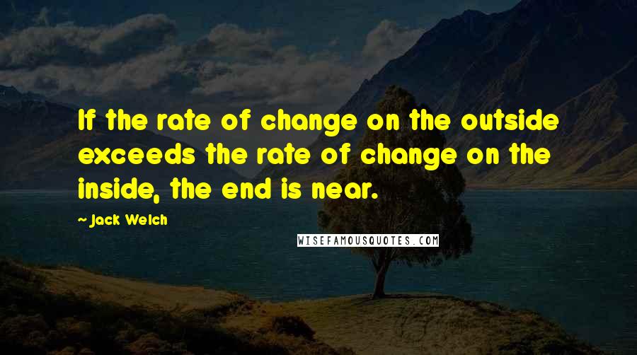 Jack Welch Quotes: If the rate of change on the outside exceeds the rate of change on the inside, the end is near.