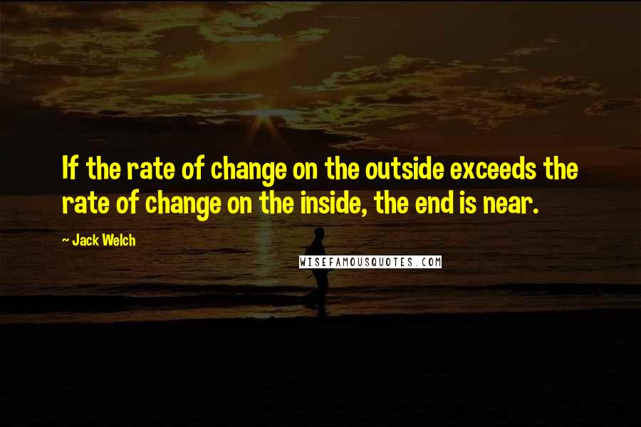 Jack Welch Quotes: If the rate of change on the outside exceeds the rate of change on the inside, the end is near.