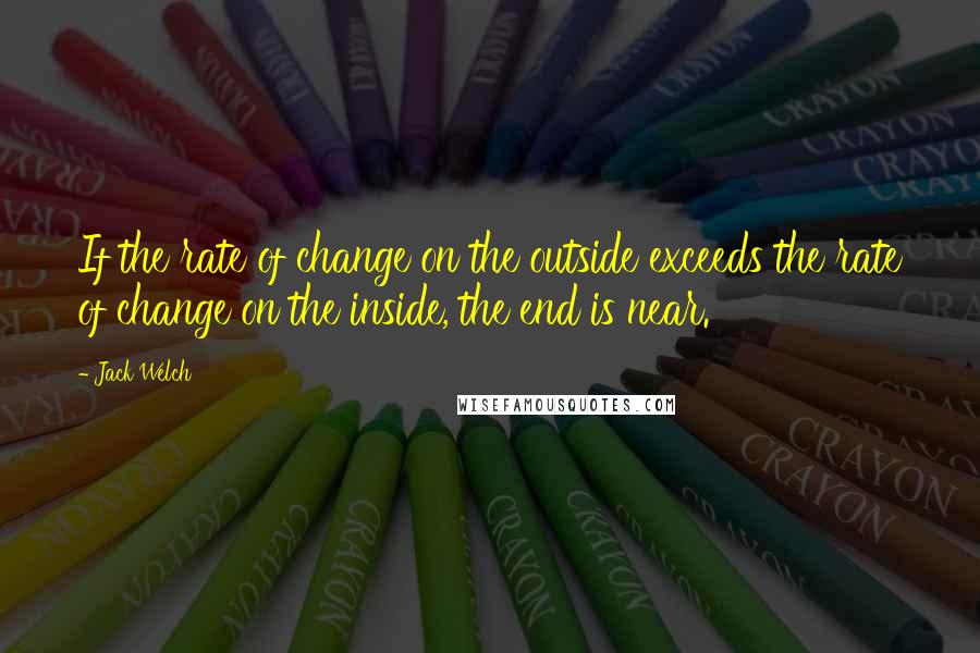 Jack Welch Quotes: If the rate of change on the outside exceeds the rate of change on the inside, the end is near.