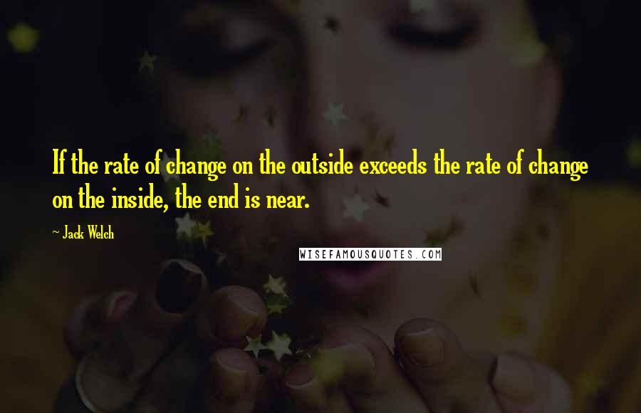 Jack Welch Quotes: If the rate of change on the outside exceeds the rate of change on the inside, the end is near.