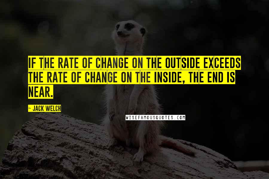 Jack Welch Quotes: If the rate of change on the outside exceeds the rate of change on the inside, the end is near.