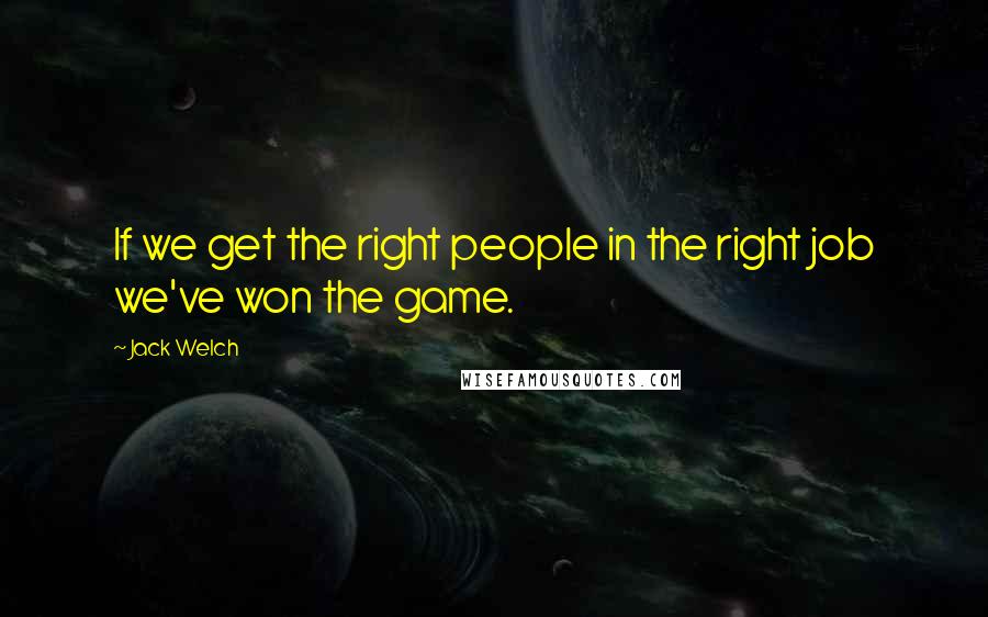 Jack Welch Quotes: If we get the right people in the right job we've won the game.