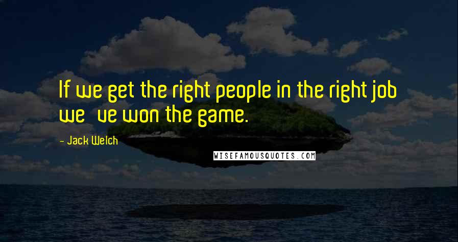 Jack Welch Quotes: If we get the right people in the right job we've won the game.