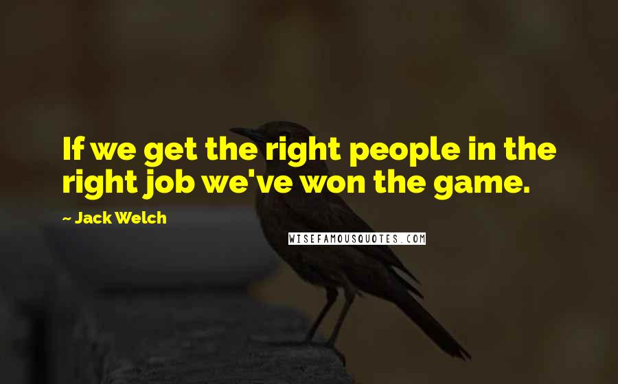 Jack Welch Quotes: If we get the right people in the right job we've won the game.