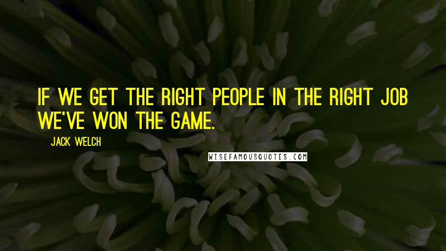 Jack Welch Quotes: If we get the right people in the right job we've won the game.