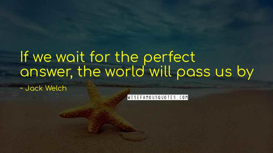 Jack Welch Quotes: If we wait for the perfect answer, the world will pass us by