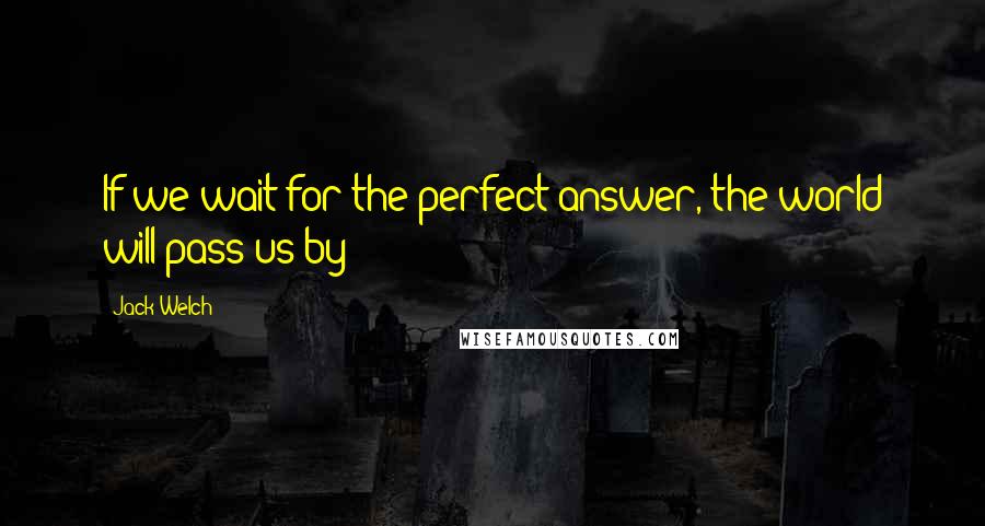 Jack Welch Quotes: If we wait for the perfect answer, the world will pass us by