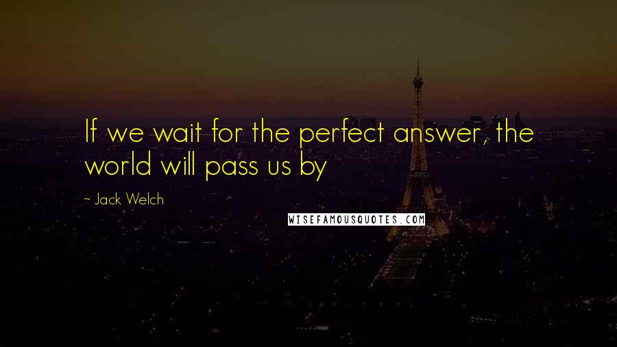 Jack Welch Quotes: If we wait for the perfect answer, the world will pass us by