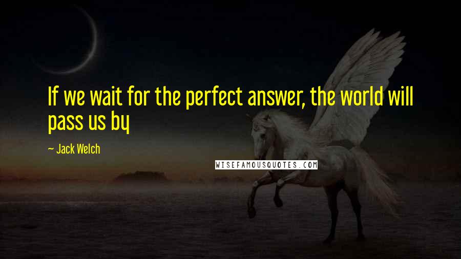 Jack Welch Quotes: If we wait for the perfect answer, the world will pass us by