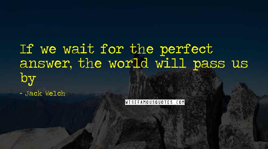 Jack Welch Quotes: If we wait for the perfect answer, the world will pass us by