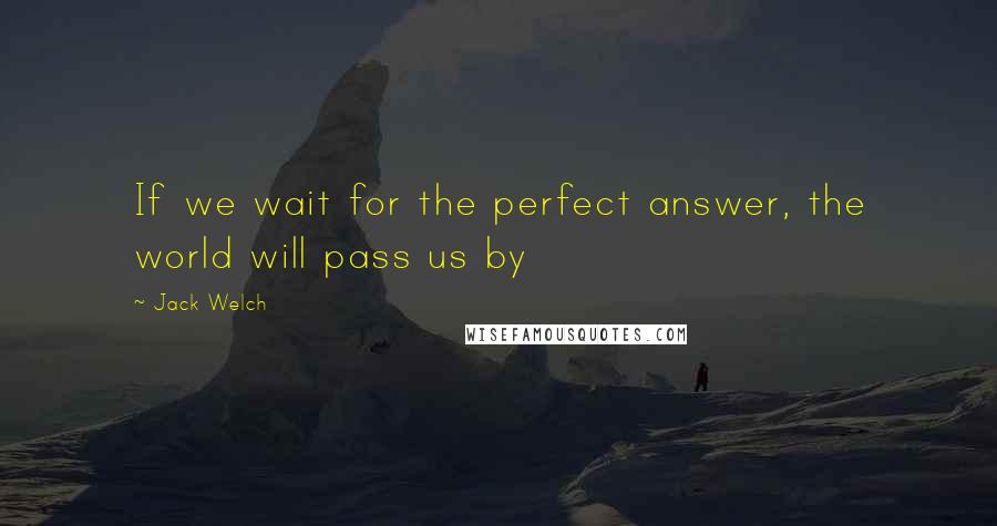 Jack Welch Quotes: If we wait for the perfect answer, the world will pass us by
