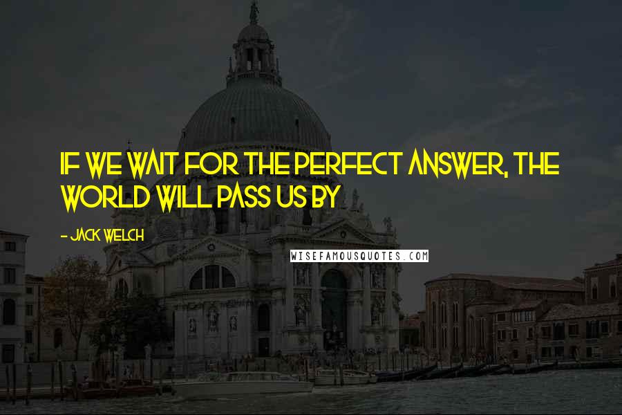 Jack Welch Quotes: If we wait for the perfect answer, the world will pass us by