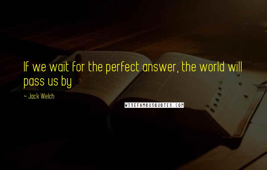 Jack Welch Quotes: If we wait for the perfect answer, the world will pass us by