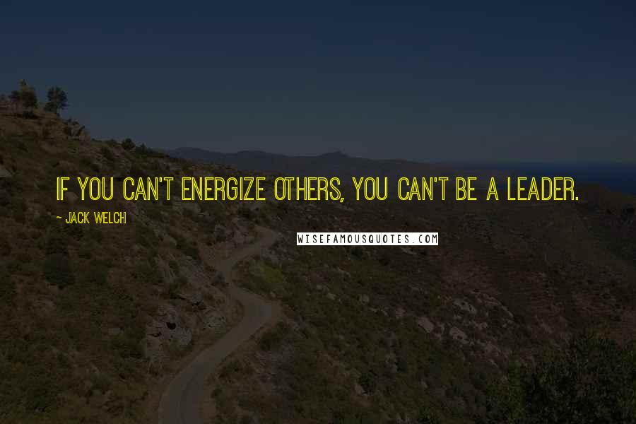 Jack Welch Quotes: If you can't energize others, you can't be a leader.