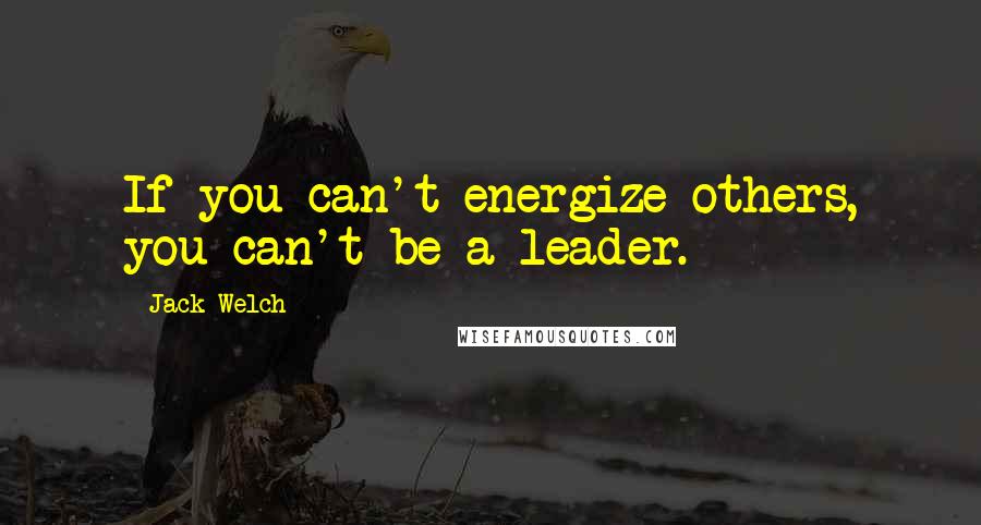 Jack Welch Quotes: If you can't energize others, you can't be a leader.