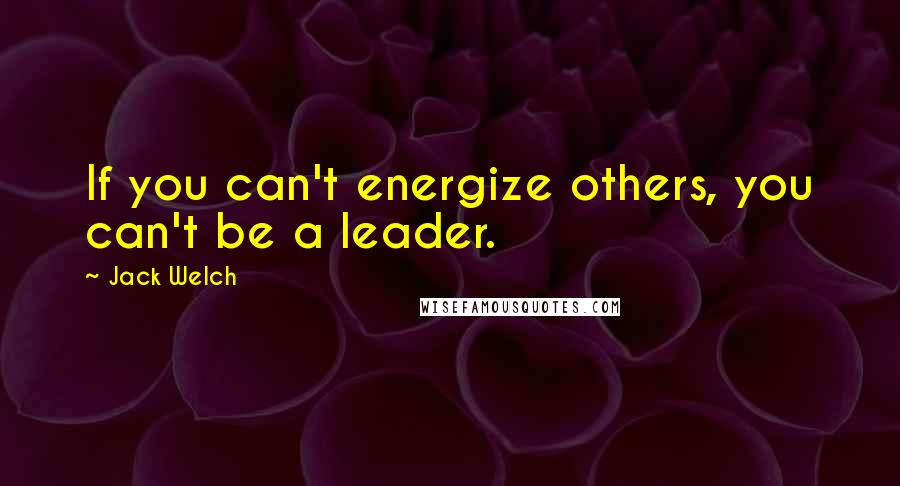 Jack Welch Quotes: If you can't energize others, you can't be a leader.