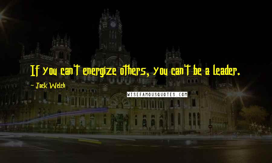 Jack Welch Quotes: If you can't energize others, you can't be a leader.