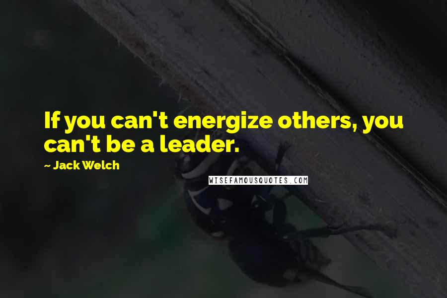 Jack Welch Quotes: If you can't energize others, you can't be a leader.