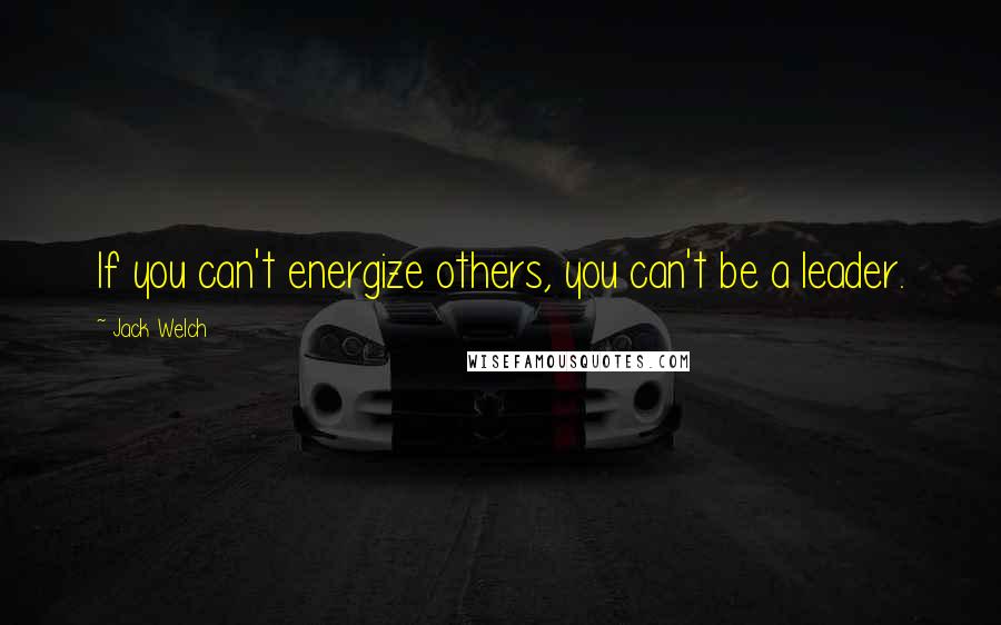 Jack Welch Quotes: If you can't energize others, you can't be a leader.