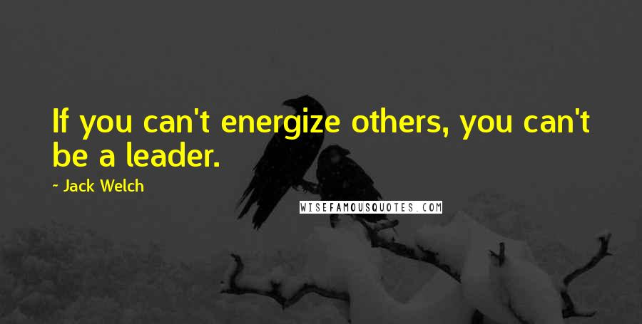 Jack Welch Quotes: If you can't energize others, you can't be a leader.