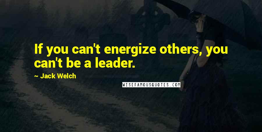 Jack Welch Quotes: If you can't energize others, you can't be a leader.