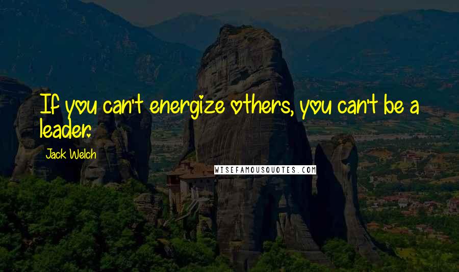 Jack Welch Quotes: If you can't energize others, you can't be a leader.