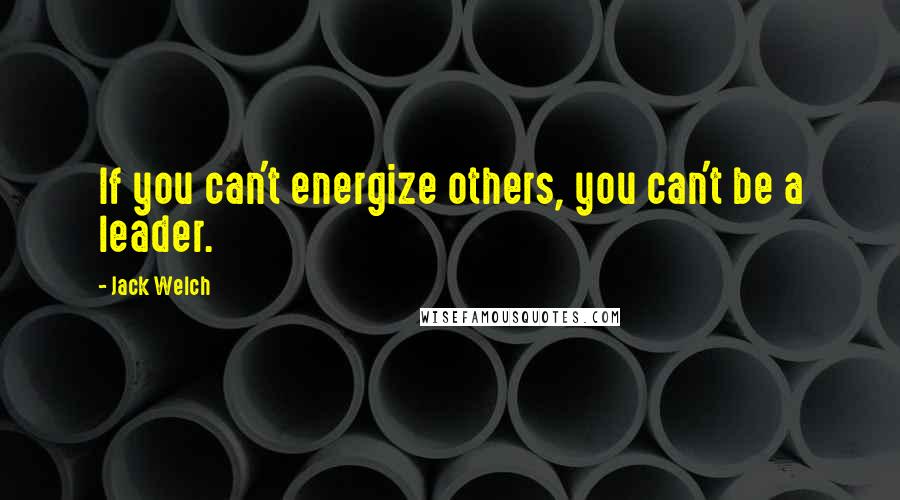 Jack Welch Quotes: If you can't energize others, you can't be a leader.