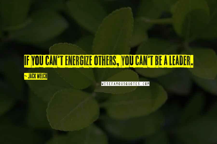 Jack Welch Quotes: If you can't energize others, you can't be a leader.