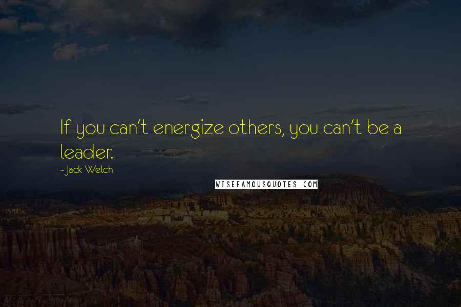 Jack Welch Quotes: If you can't energize others, you can't be a leader.