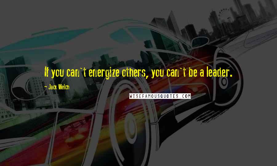 Jack Welch Quotes: If you can't energize others, you can't be a leader.