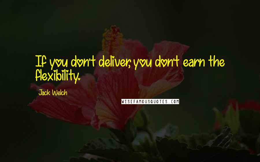 Jack Welch Quotes: If you don't deliver, you don't earn the flexibility.