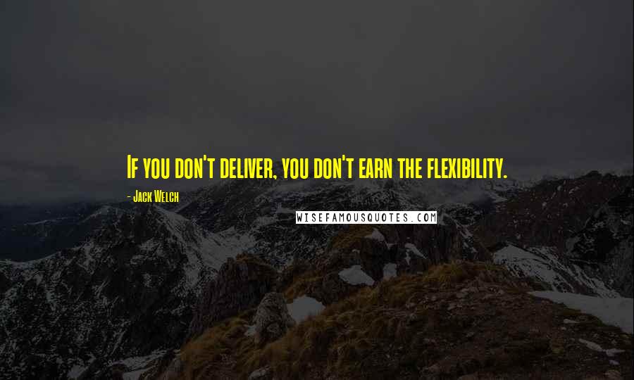 Jack Welch Quotes: If you don't deliver, you don't earn the flexibility.