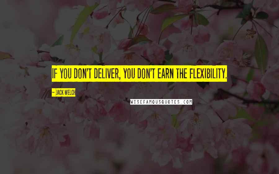 Jack Welch Quotes: If you don't deliver, you don't earn the flexibility.