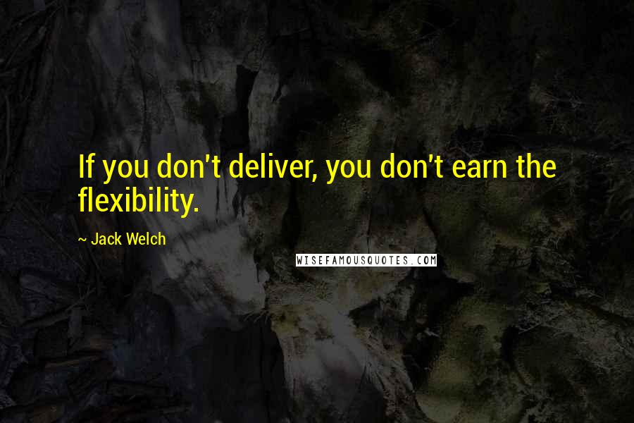 Jack Welch Quotes: If you don't deliver, you don't earn the flexibility.