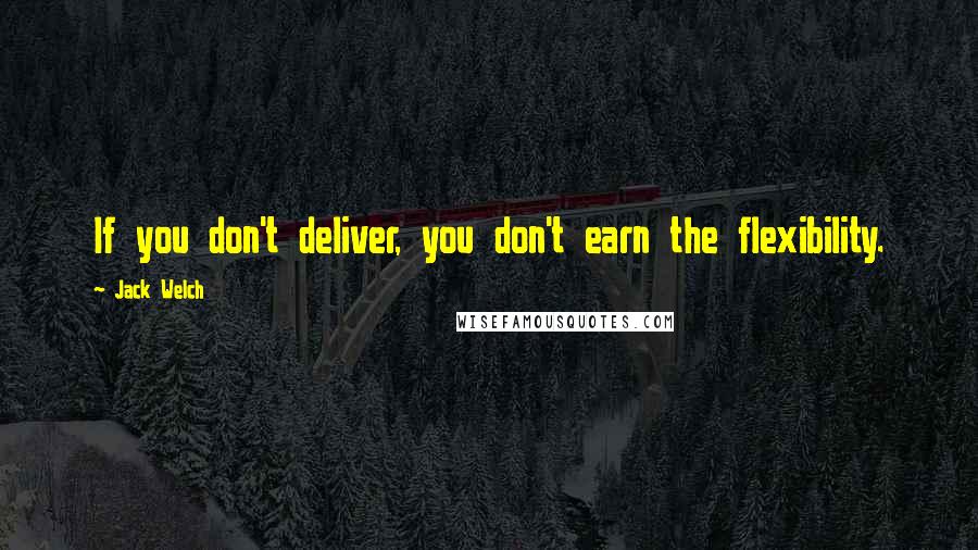 Jack Welch Quotes: If you don't deliver, you don't earn the flexibility.