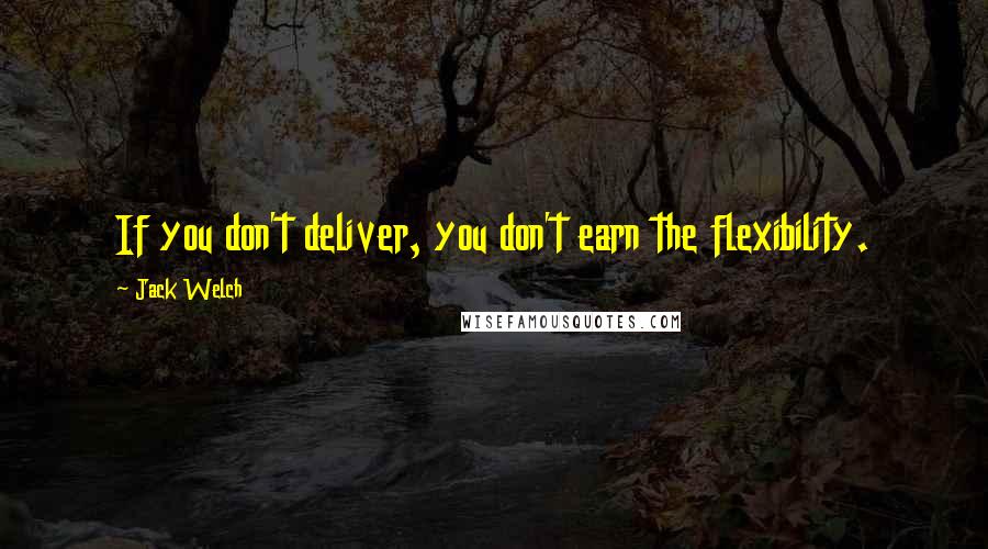 Jack Welch Quotes: If you don't deliver, you don't earn the flexibility.
