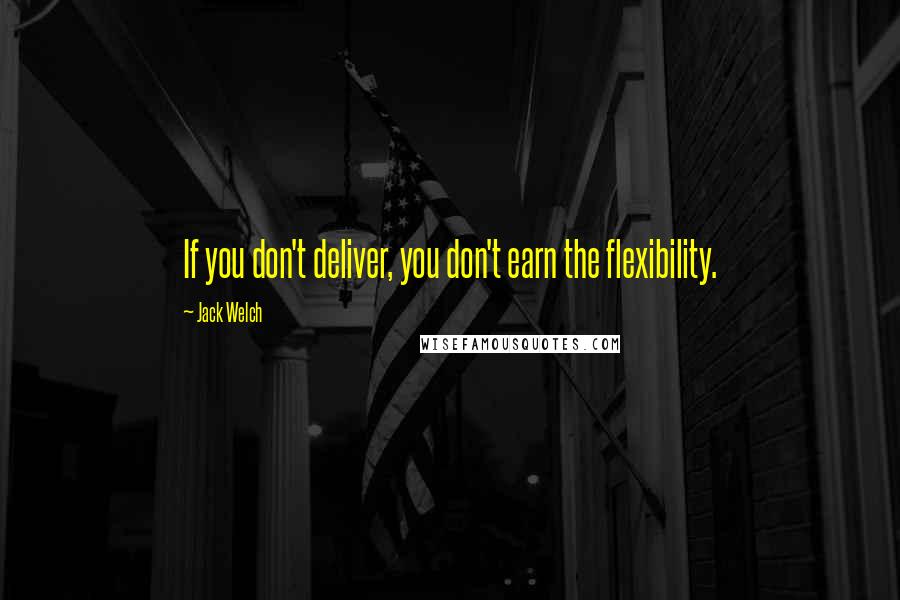 Jack Welch Quotes: If you don't deliver, you don't earn the flexibility.