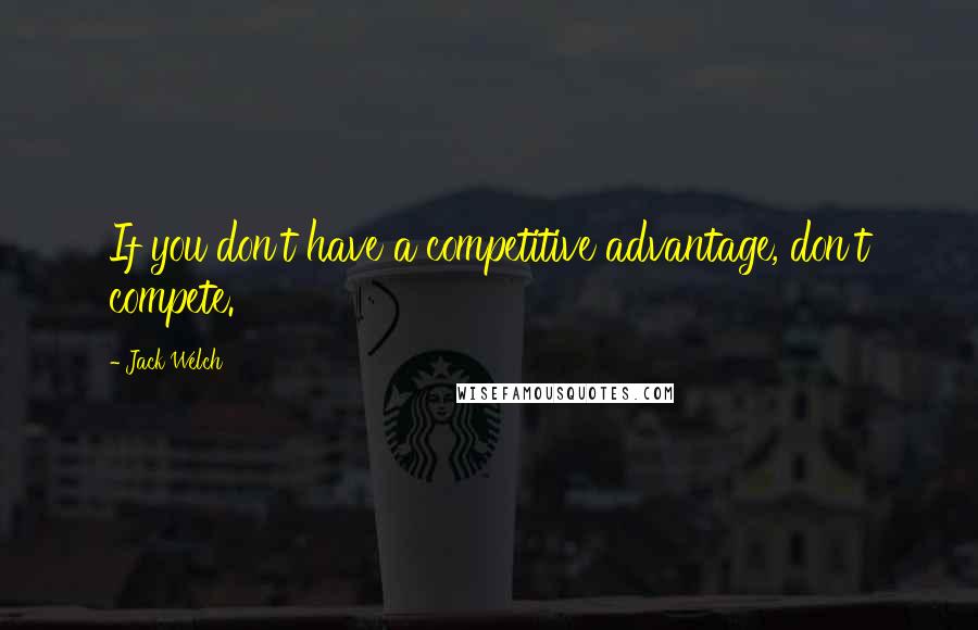 Jack Welch Quotes: If you don't have a competitive advantage, don't compete.