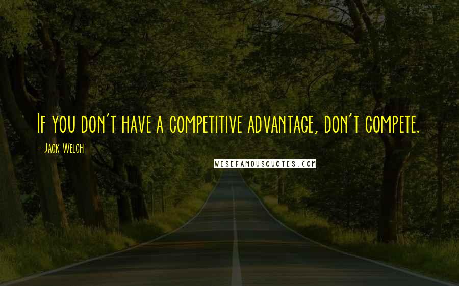 Jack Welch Quotes: If you don't have a competitive advantage, don't compete.