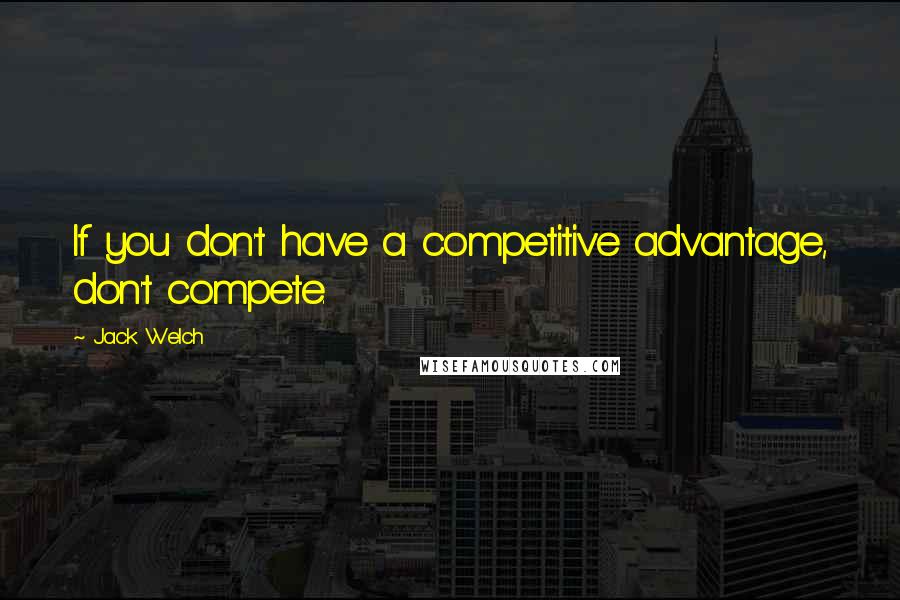 Jack Welch Quotes: If you don't have a competitive advantage, don't compete.
