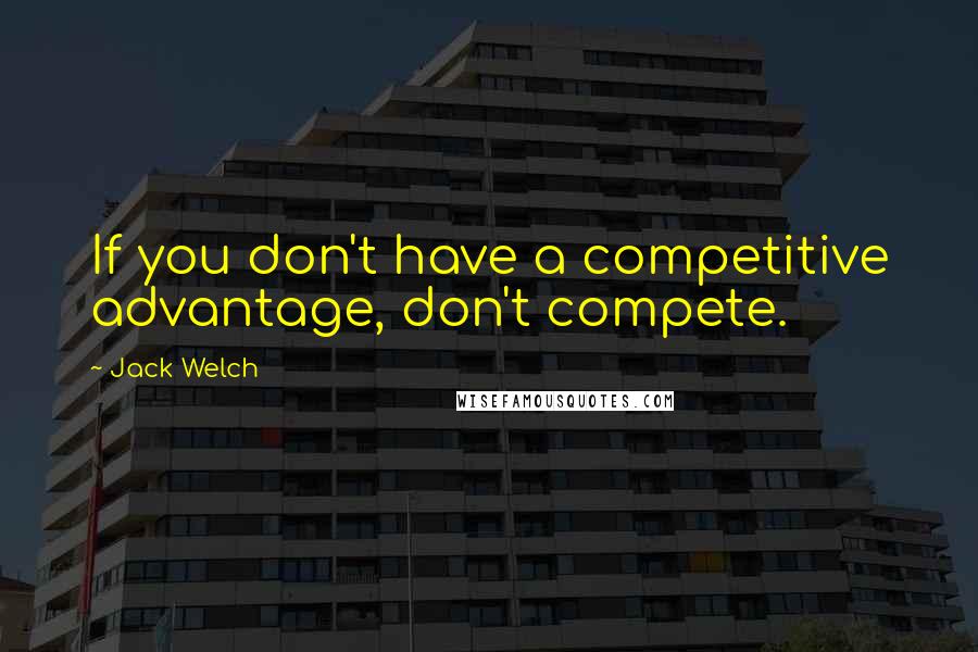 Jack Welch Quotes: If you don't have a competitive advantage, don't compete.