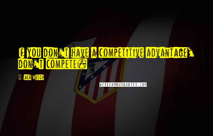 Jack Welch Quotes: If you don't have a competitive advantage, don't compete.